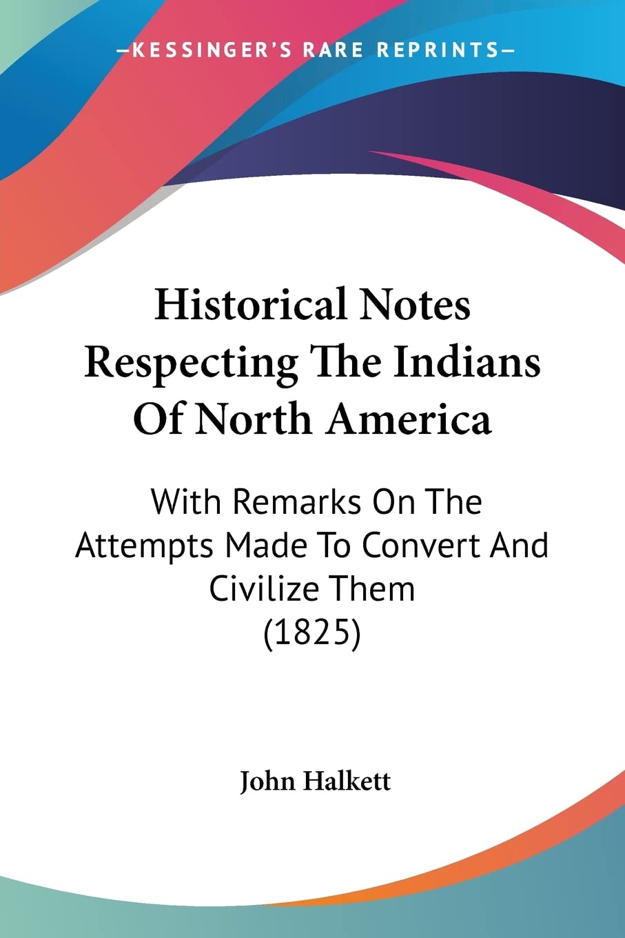 Historical Notes Respecting The Indians Of North America: With Remarks on the Attempts Made to Convert and Civilize Them: With Remarks On The Attempts Made To Convert And Civilize Them (1825) Politics & History