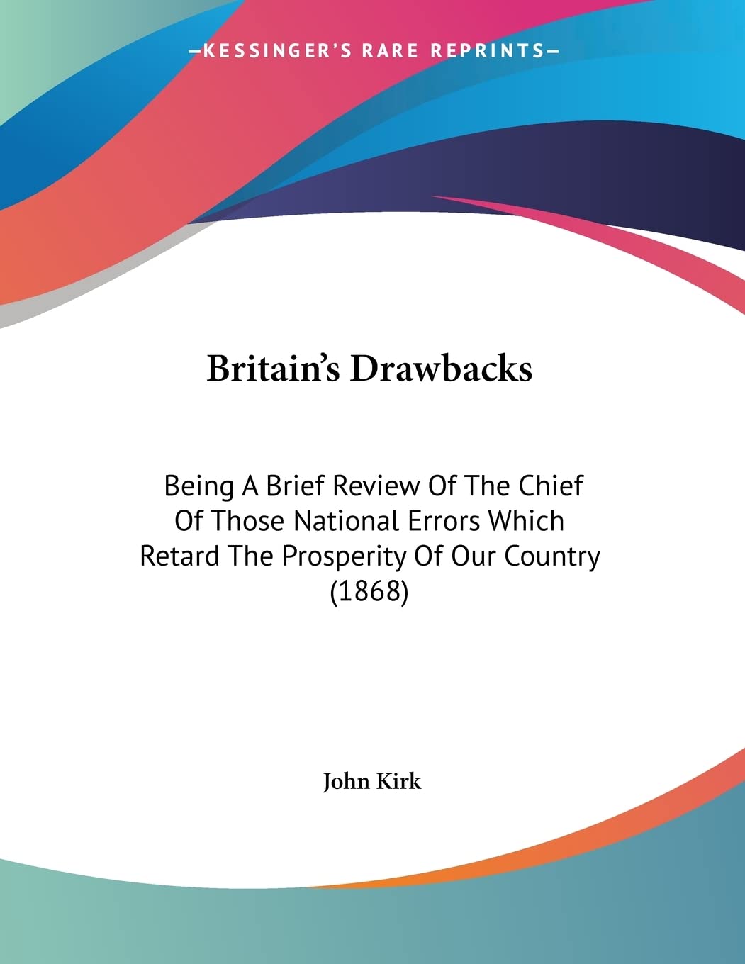 Britain's Drawbacks: Being a Brief Review of the Chief of Those National Errors Which Retard the Prosperity of Our Country Politics & History