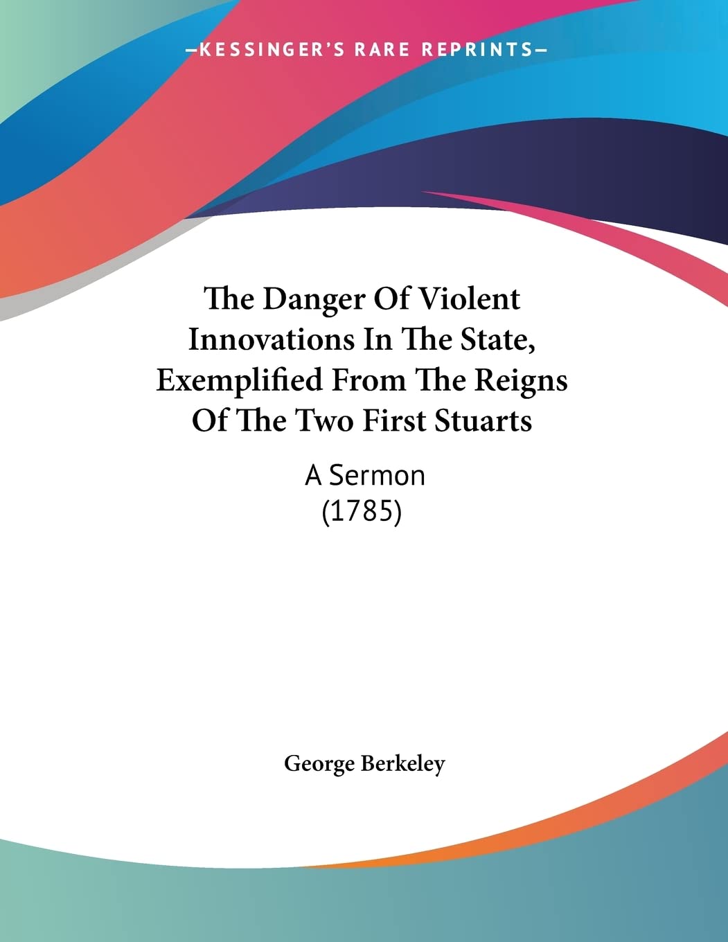 The Danger Of Violent Innovations In The State, Exemplified From The Reigns Of The Two First Stuarts: A Sermon: A Sermon (1785) Philosophy