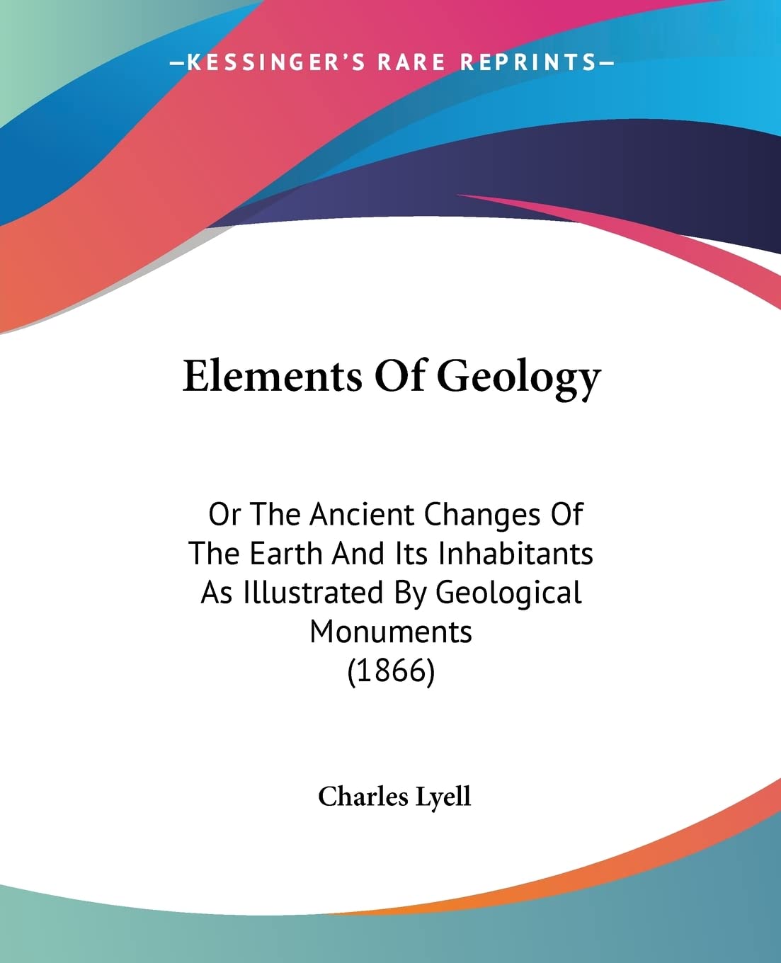 Elements Of Geology, Or The Ancient Changes Of The Earth And Its Inhabitants As Illustrated By Geological Monuments: Or The Ancient Changes Of The ... As Illustrated By Geological Monuments (1866) Contemporary literature