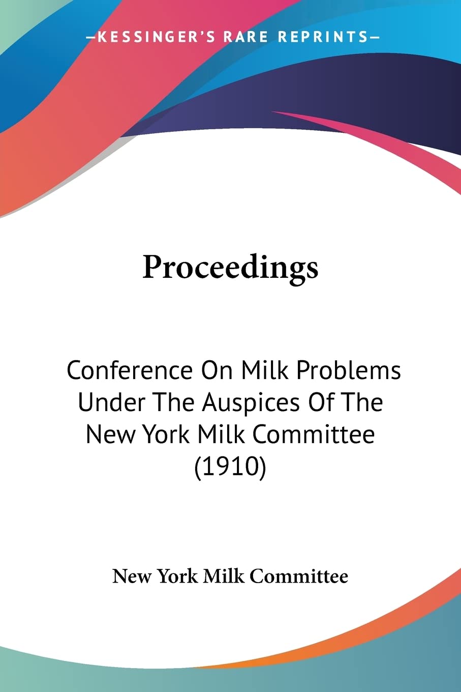 Proceedings: Conference on Milk Problems Under the Auspices of the New York Milk Committee: Conference On Milk Problems Under The Auspices Of The New York Milk Committee (1910) Law