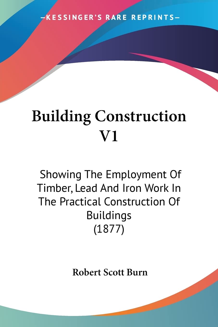 Building Construction: Showing the Employment of Brickwork and Masonry in the Practical Construction of Buildings: Showing The Employment Of Timber, ... Practical Construction Of Buildings (1877) Contemporary literature