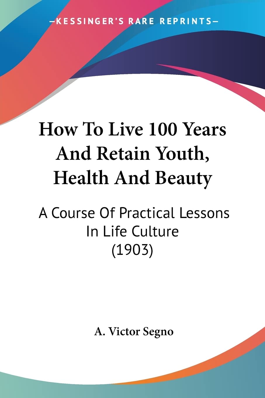 How To Live 100 Years And Retain Youth, Health And Beauty: A Course of Practical Lessons in Life Culture: A Course Of Practical Lessons In Life Culture (1903) Medicine
