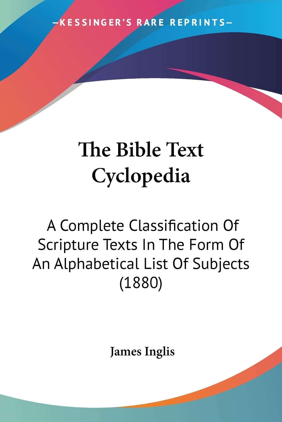 The Bible Text Cyclopedia: A Complete Classification of Scripture Texts in the Form of an Alphabetical List of Subjects: A Complete Classification Of ... Of An Alphabetical List Of Subjects (1880) Contemporary literature