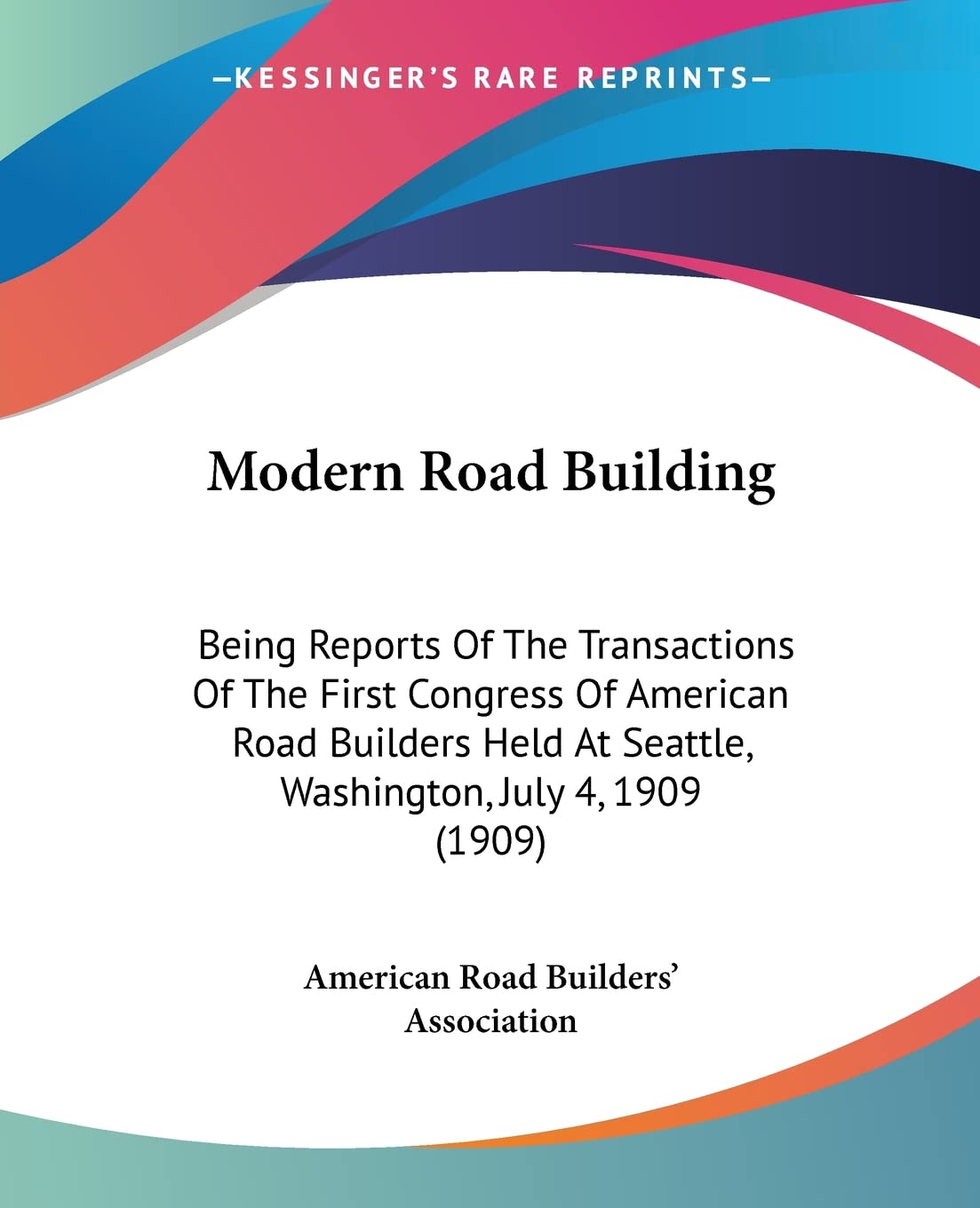 Modern Road Building: Being Reports of the Transactions of the First Congress of American Road Builders Held at Seattle, Washington, July 4, 1909: ... At Seattle, Washington, July 4, 1909 (1909) Contemporary literature Books