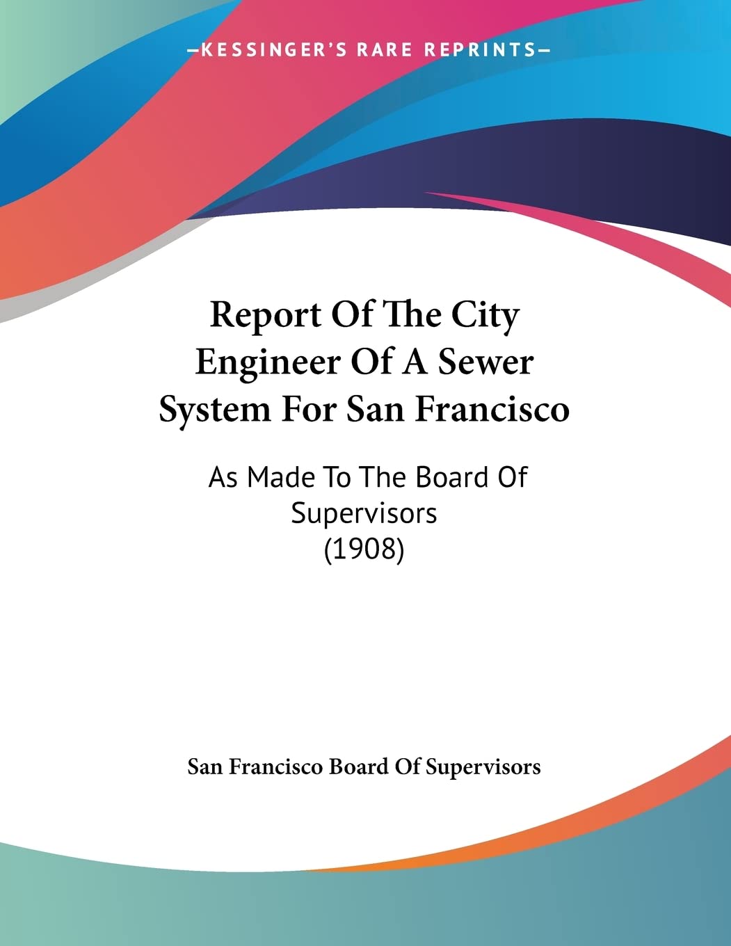 Report Of The City Engineer Of A Sewer System For San Francisco: As Made to the Board of Supervisors Books