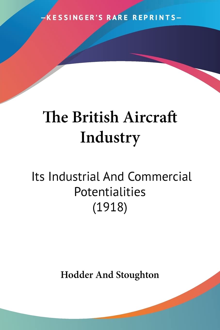 The British Aircraft Industry: Its Industrial and Commercial Potentialities: Its Industrial And Commercial Potentialities (1918) Business, Finance & Career
