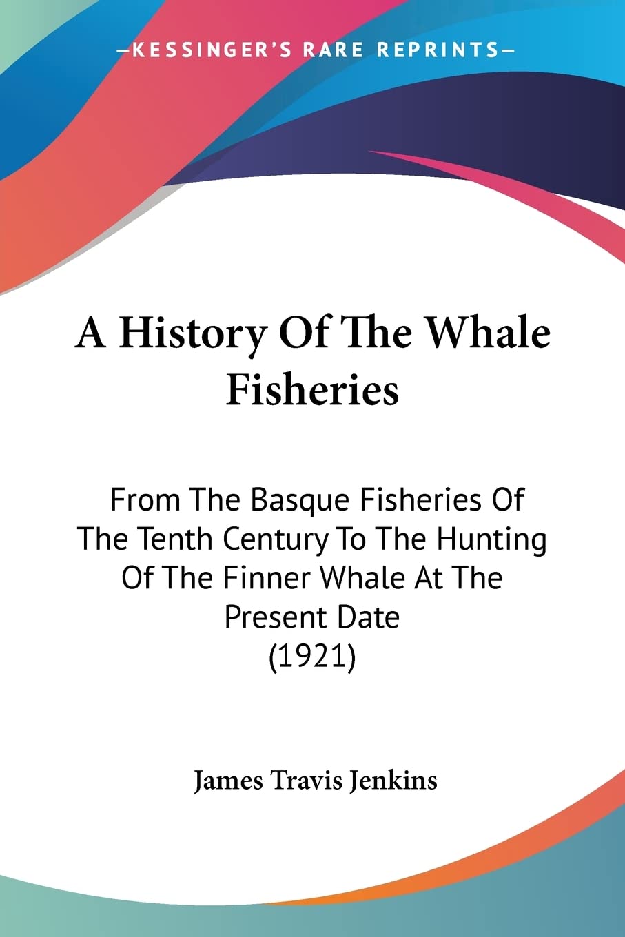 A History Of The Whale Fisheries: From the Basque Fisheries of the Tenth Century to the Hunting of the Finner Whale at the Present Date: From The ... The Finner Whale At The Present Date (1921) Natural Sciences