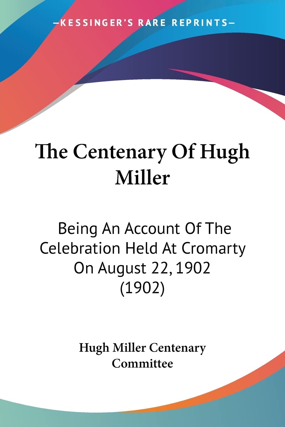 The Centenary Of Hugh Miller: Being an Account of the Celebration Held at Cromarty on August 22, 1902: Being An Account Of The Celebration Held At Cromarty On August 22, 1902 (1902) Memories