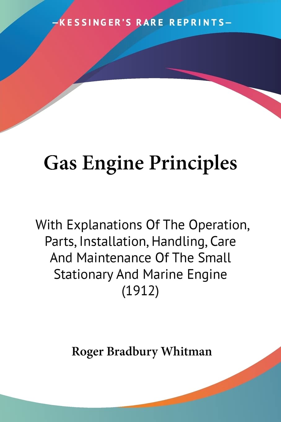 Gas Engine Principles: With Explanations of the Operation, Parts, Installation, Handling, Care and Maintenance of the Small Stationary and Marine ... The Small Stationary And Marine Engine (1912) Memories