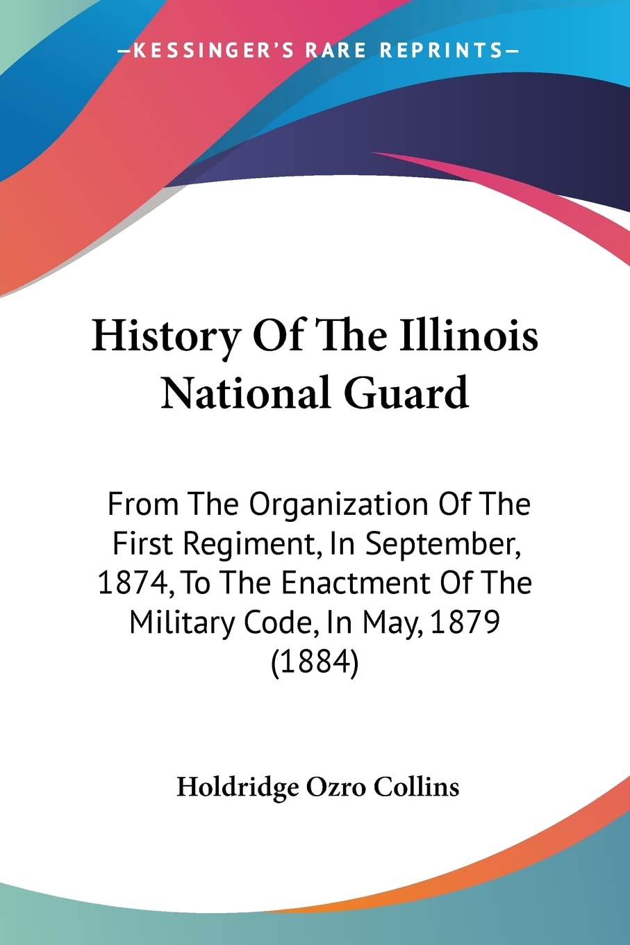 History Of The Illinois National Guard: From the Organization of the First Regiment, in September, 1874, to the Enactment of the Military Code, in ... Of The Military Code, In May, 1879 (1884) Contemporary literature Books