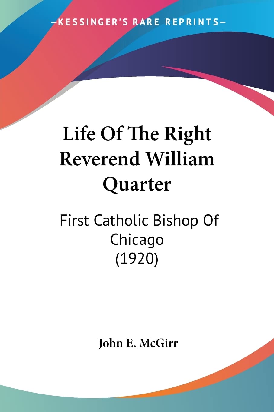 Life Of The Right Reverend William Quarter: First Catholic Bishop of Chicago: First Catholic Bishop Of Chicago (1920) Contemporary literature