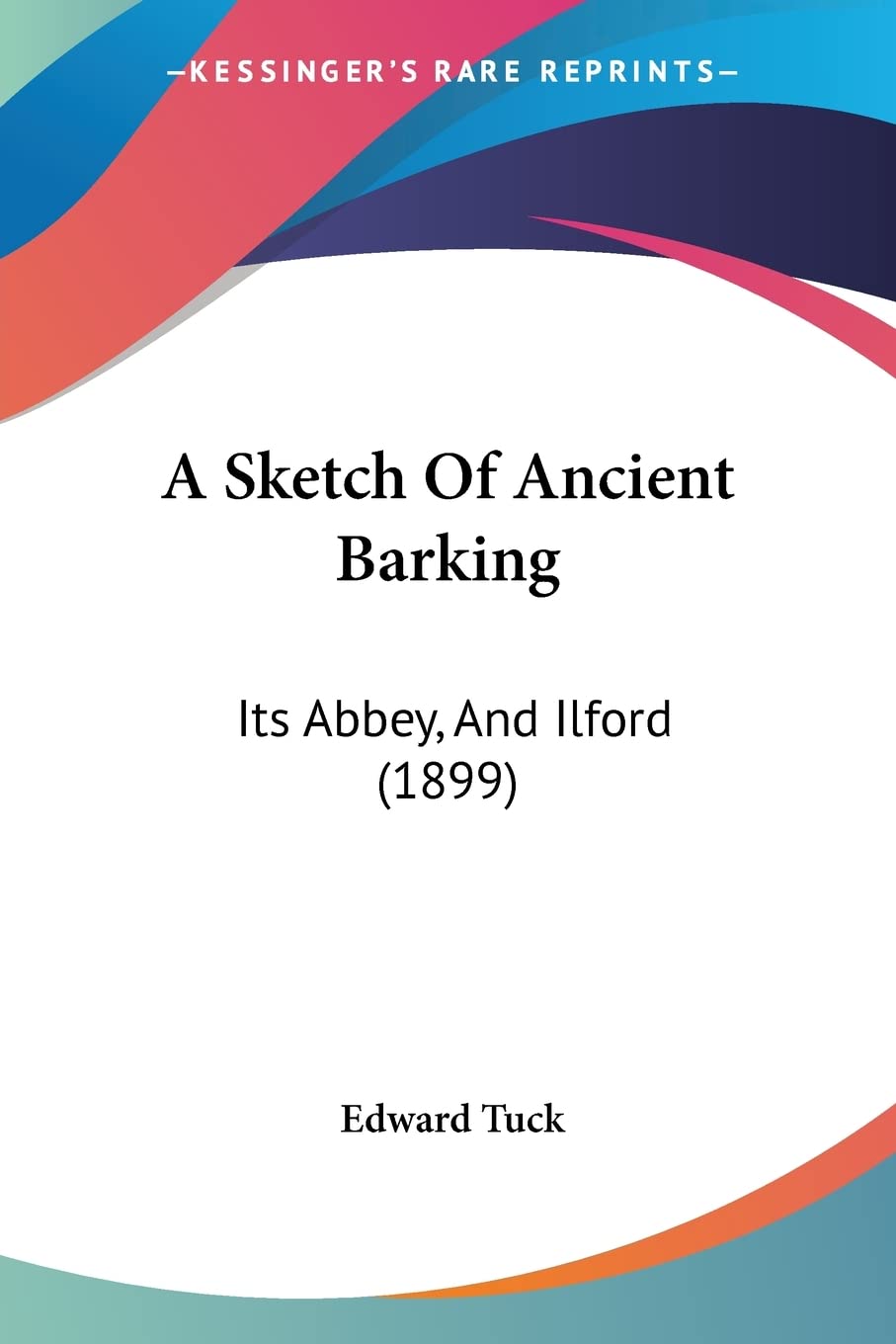 A Sketch Of Ancient Barking: Its Abbey, and Ilford: Its Abbey, And Ilford (1899) Contemporary literature