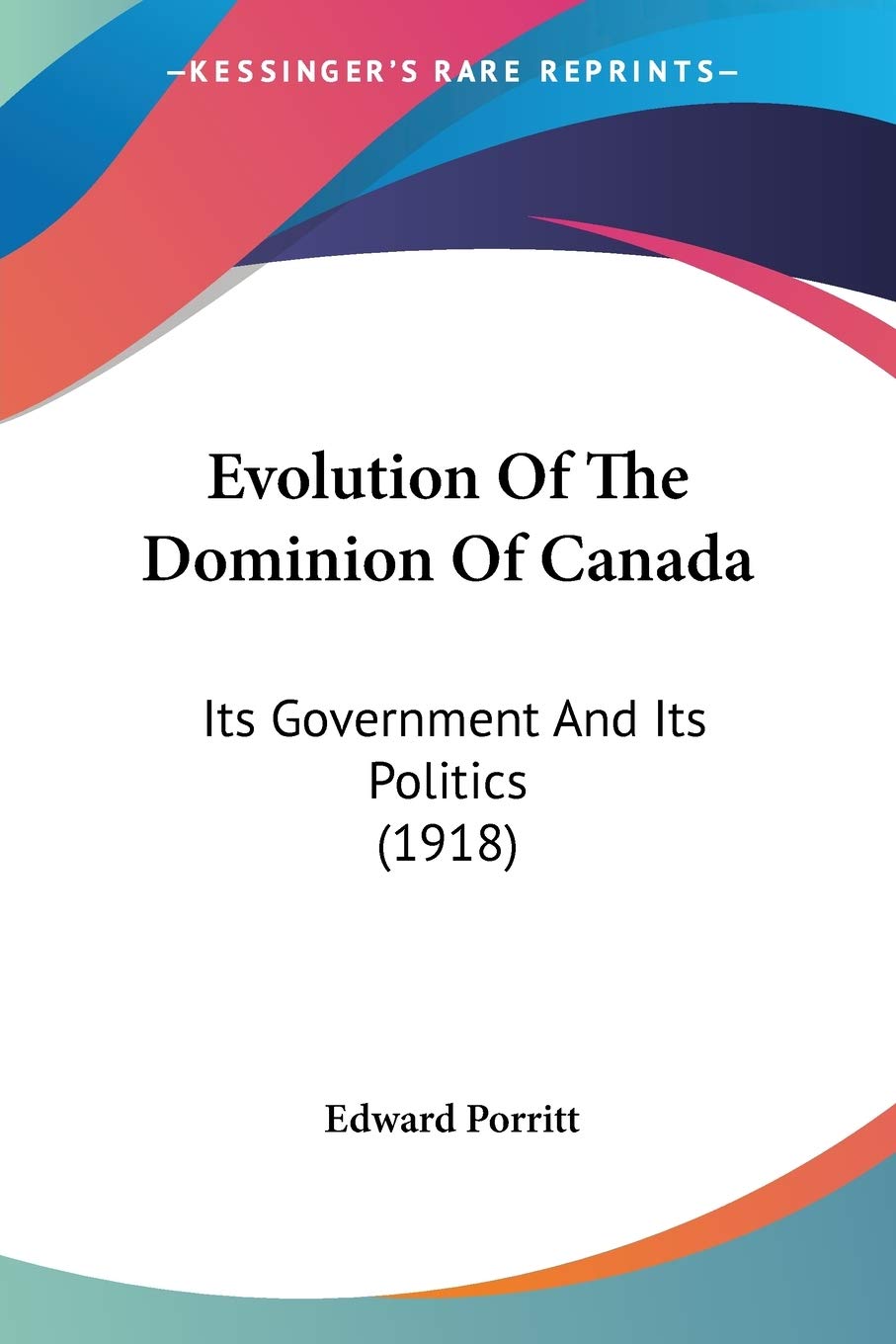 Evolution Of The Dominion Of Canada: Its Government and Its Politics: Its Government And Its Politics (1918) Contemporary literature Books