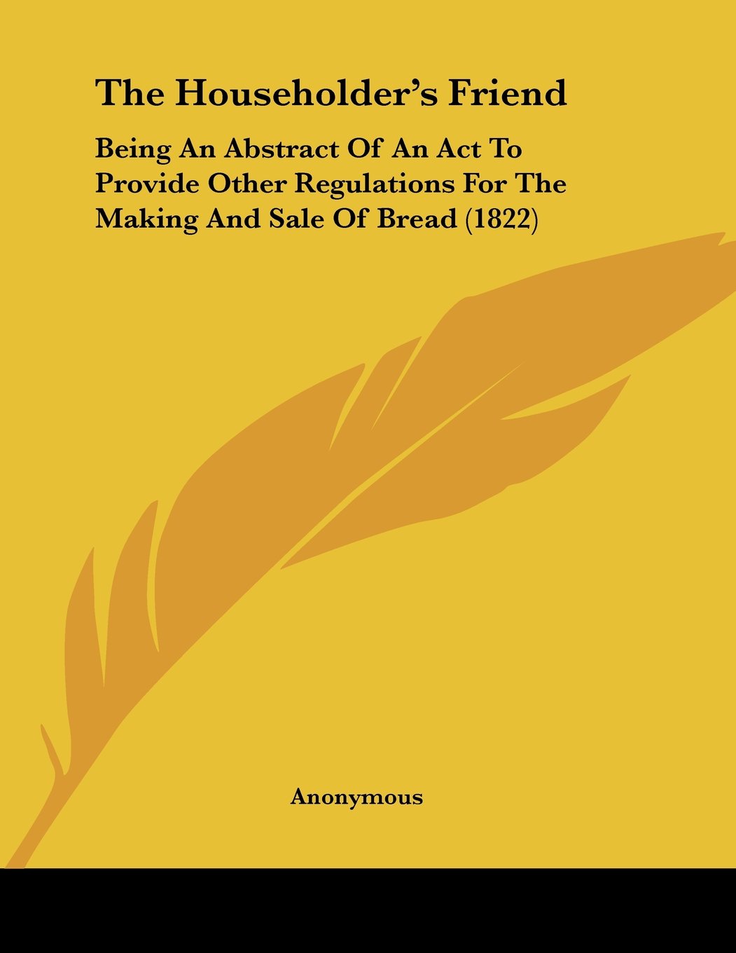 The Householder's Friend: Being an Abstract of an Act to Provide Other Regulations for the Making and Sale of Bread Books