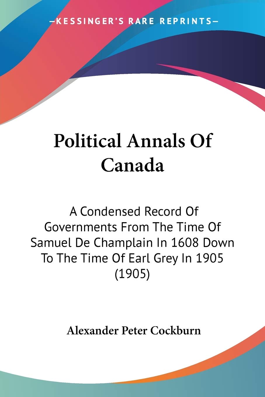 Political Annals Of Canada: A Condensed Record of Governments from the Time of Samuel De Champlain in 1608 Down to the Time of Earl Grey in 1905: A ... Down To The Time Of Earl Grey In 1905 (1905) Law