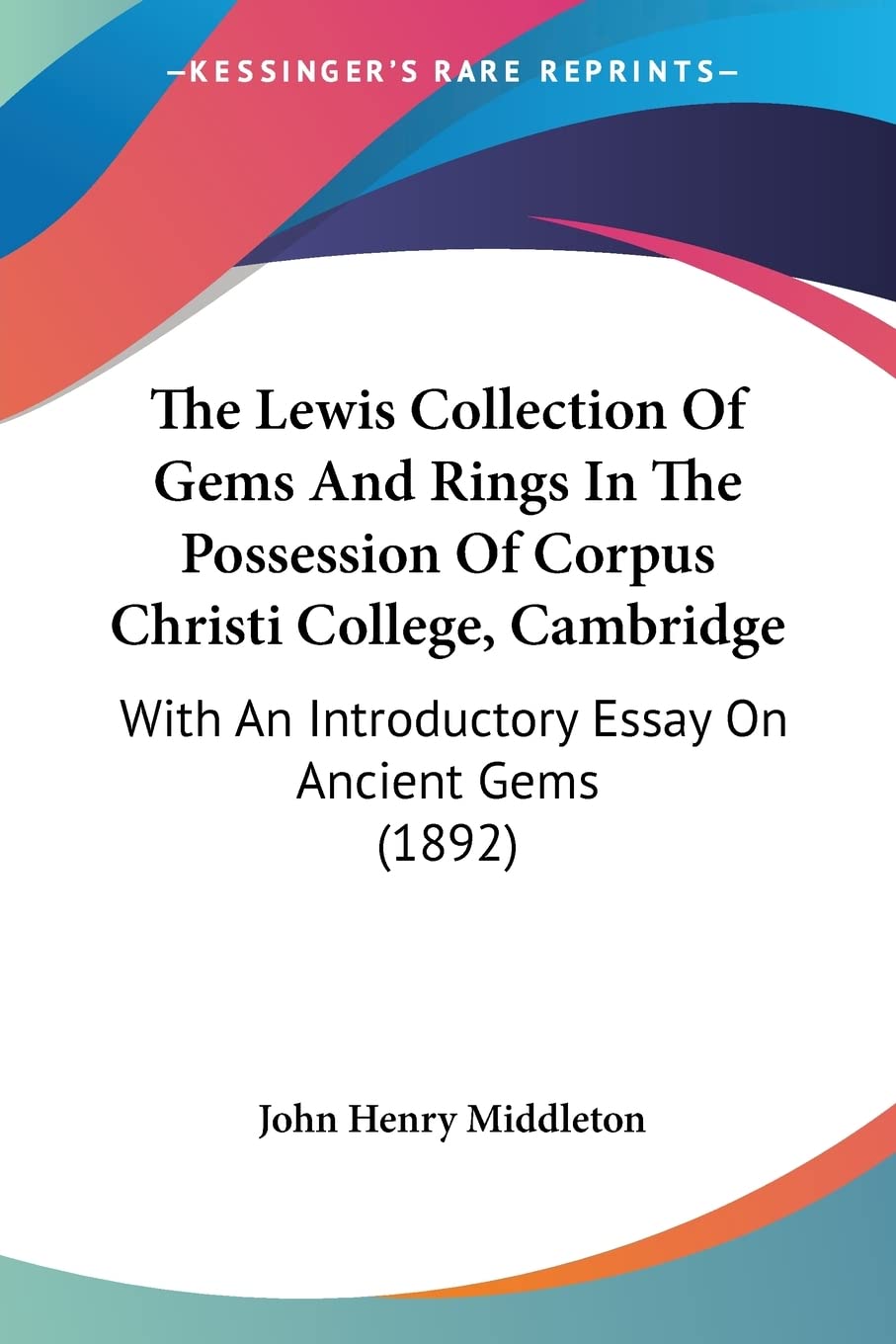 The Lewis Collection Of Gems And Rings In The Possession Of Corpus Christi College, Cambridge: With an Introductory Essay on Ancient Gems: With An Introductory Essay On Ancient Gems (1892) Business & Technology