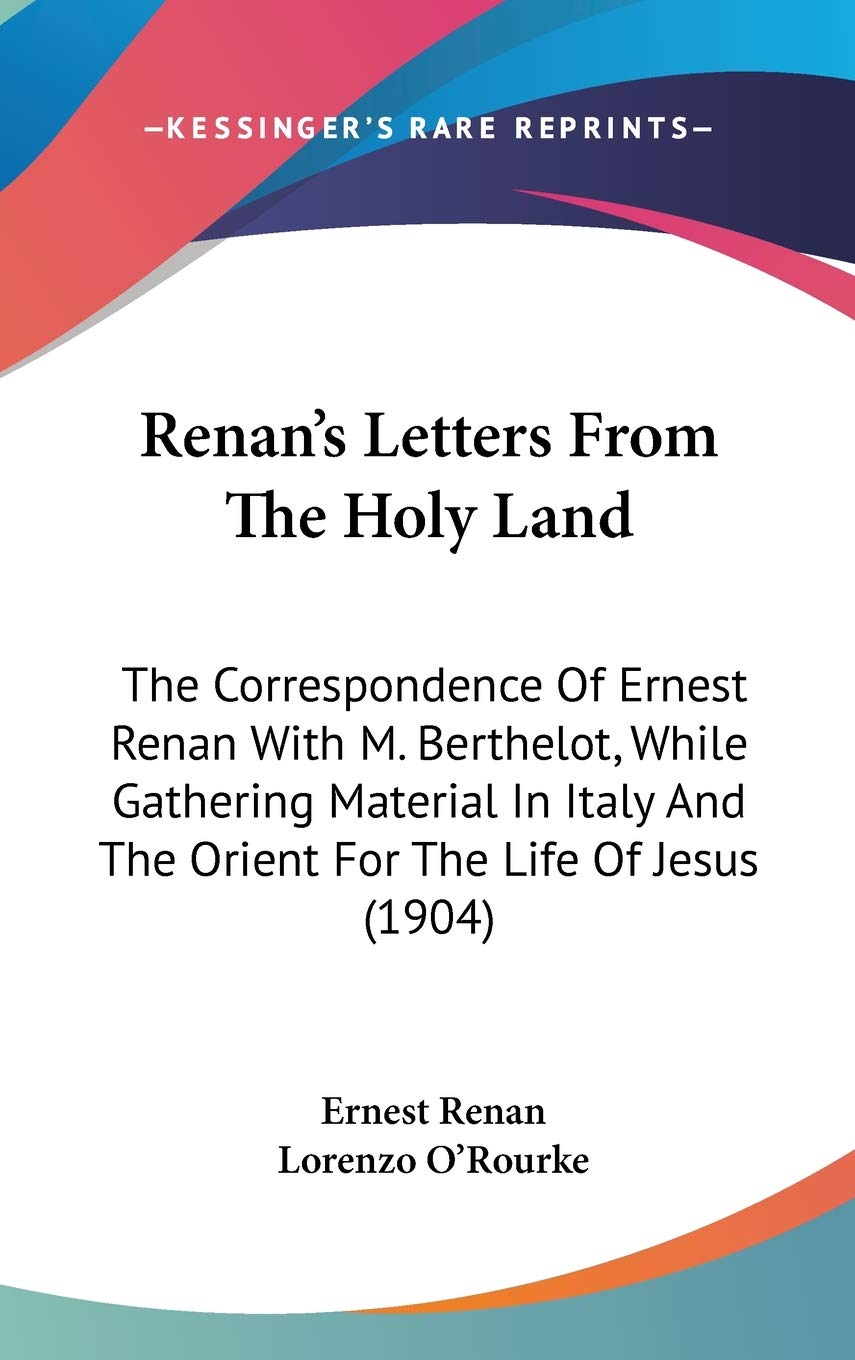 Renan's Letters From The Holy Land: The Correspondence Of Ernest Renan With M. Berthelot, While Gathering Material In Italy And The Orient For The Life Of Jesus (1904) Essays & Short Stories