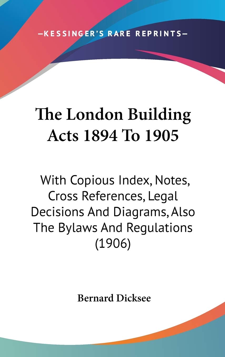 The London Building Acts 1894 To 1905: With Copious Index, Notes, Cross References, Legal Decisions And Diagrams, Also The Bylaws And Regulations (1906) Law
