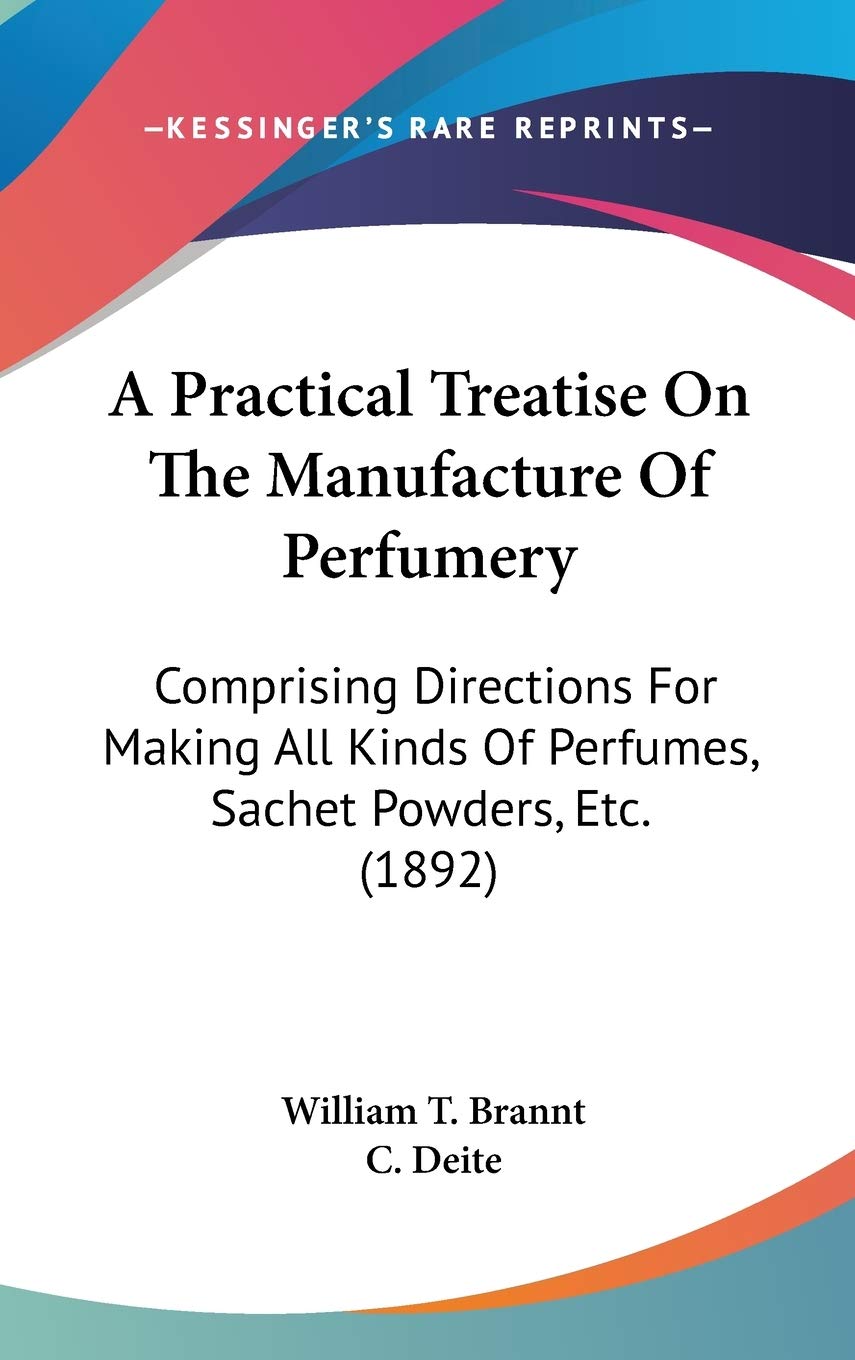 A Practical Treatise On The Manufacture Of Perfumery: Comprising Directions For Making All Kinds Of Perfumes, Sachet Powders, Etc. (1892) Business, Finance & Career