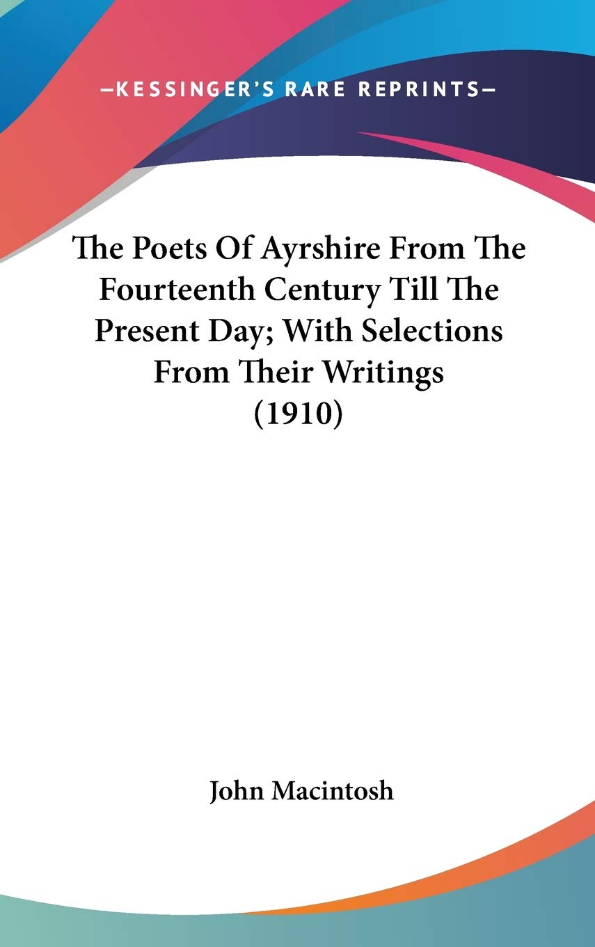 The Poets of Ayrshire from the Fourteenth Century Till the Present Day: With Selections from Their Writings Poetry
