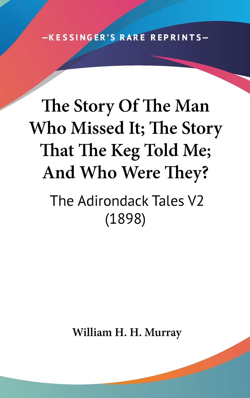The Story Of The Man Who Missed It; The Story That The Keg Told Me; And Who Were They?: The Adirondack Tales V2 (1898) Memories