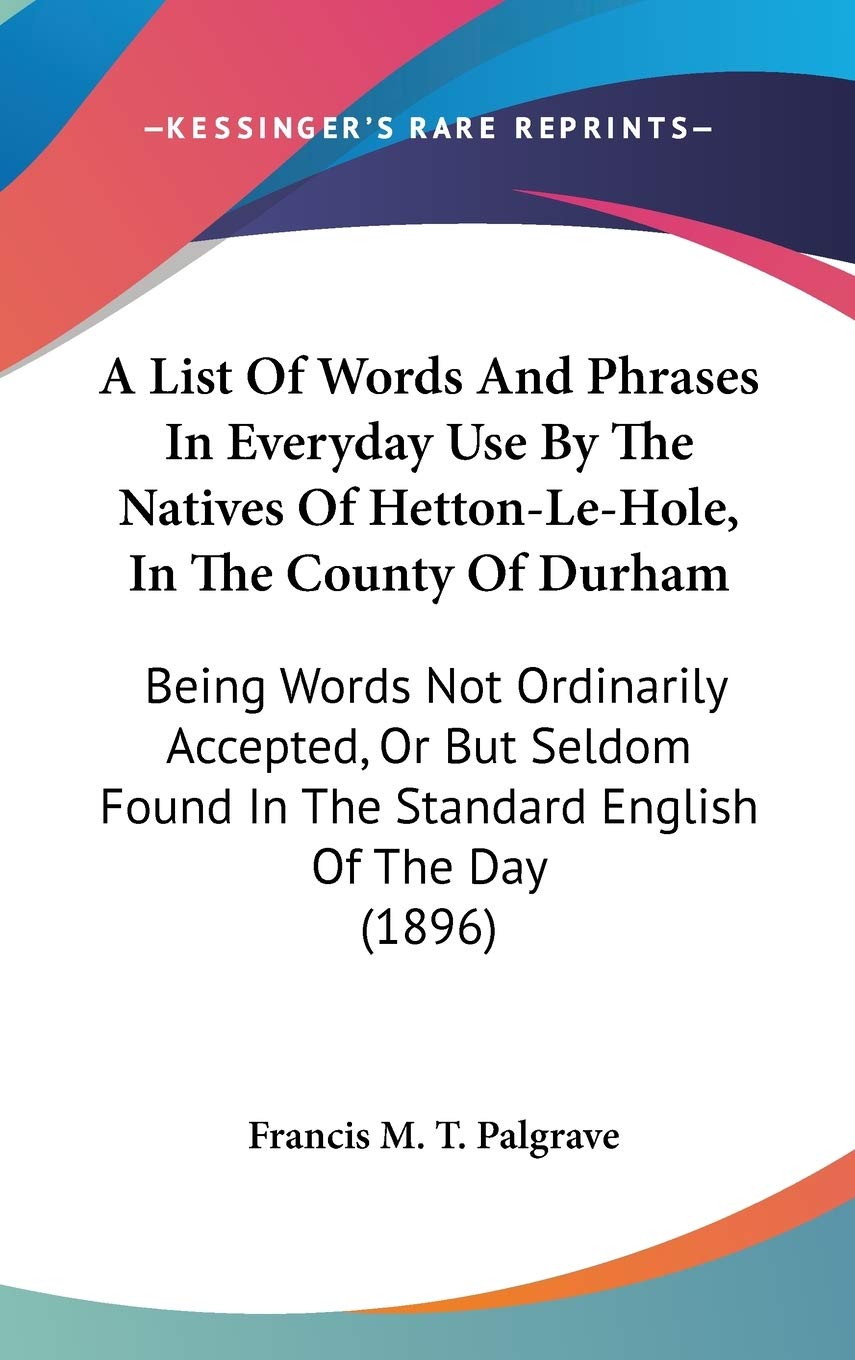 A List Of Words And Phrases In Everyday Use By The Natives Of Hetton-Le-Hole, In The County Of Durham: Being Words Not Ordinarily Accepted, Or But Seldom Found In The Standard English Of The Day (1896) Essays & Short Stories