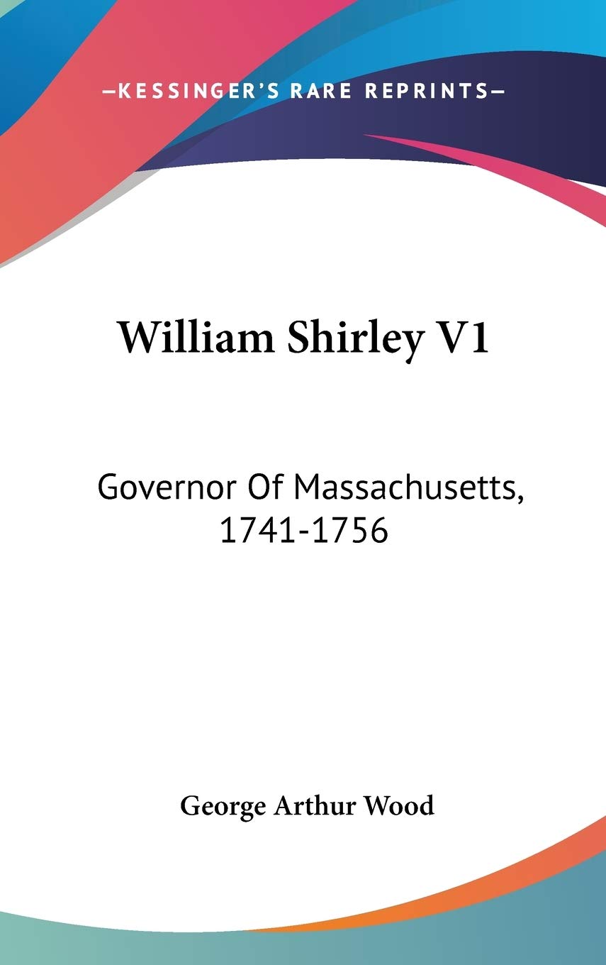 William Shirley V1: Governor Of Massachusetts, 1741-1756: A History (1920) Politics & History