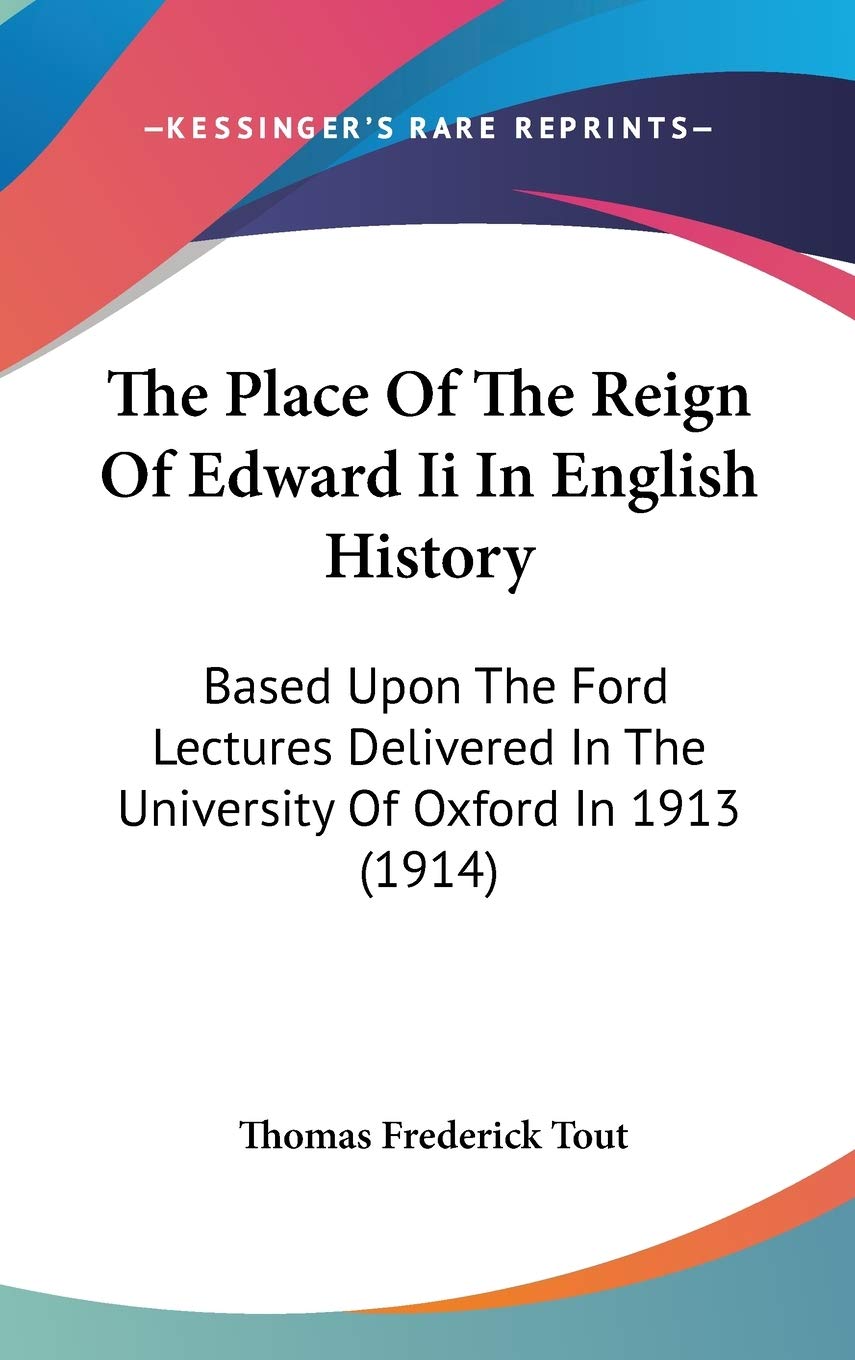 The Place Of The Reign Of Edward Ii In English History: Based Upon The Ford Lectures Delivered In The University Of Oxford In 1913 (1914) Philosophy