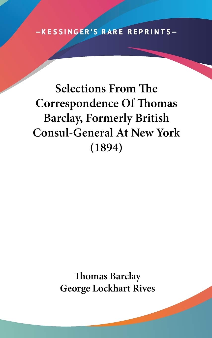 Selections From The Correspondence Of Thomas Barclay, Formerly British Consul-General At New York (1894) Essays & Short Stories