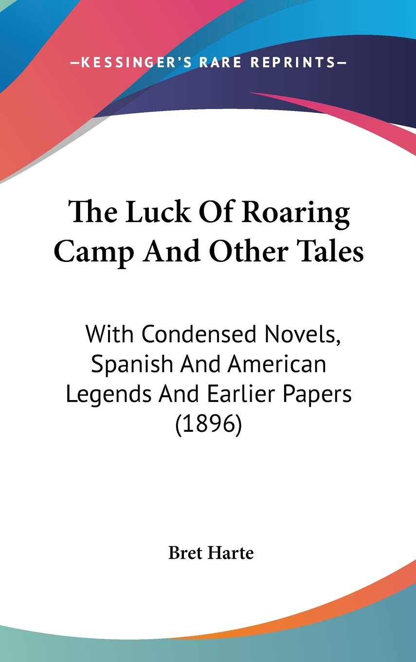 The Luck of Roaring Camp and Other Tales: With Condensed Novels, Spanish and American Legends and Earlier Papers: With Condensed Novels, Spanish And American Legends And Earlier Papers (1896) Essays & Short Stories