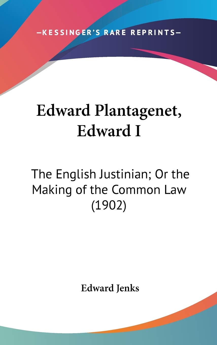 Edward Plantagenet, Edward I: The English Justinian, or the Making of the Common Law: The English Justinian; Or the Making of the Common Law (1902) Essays & Short Stories