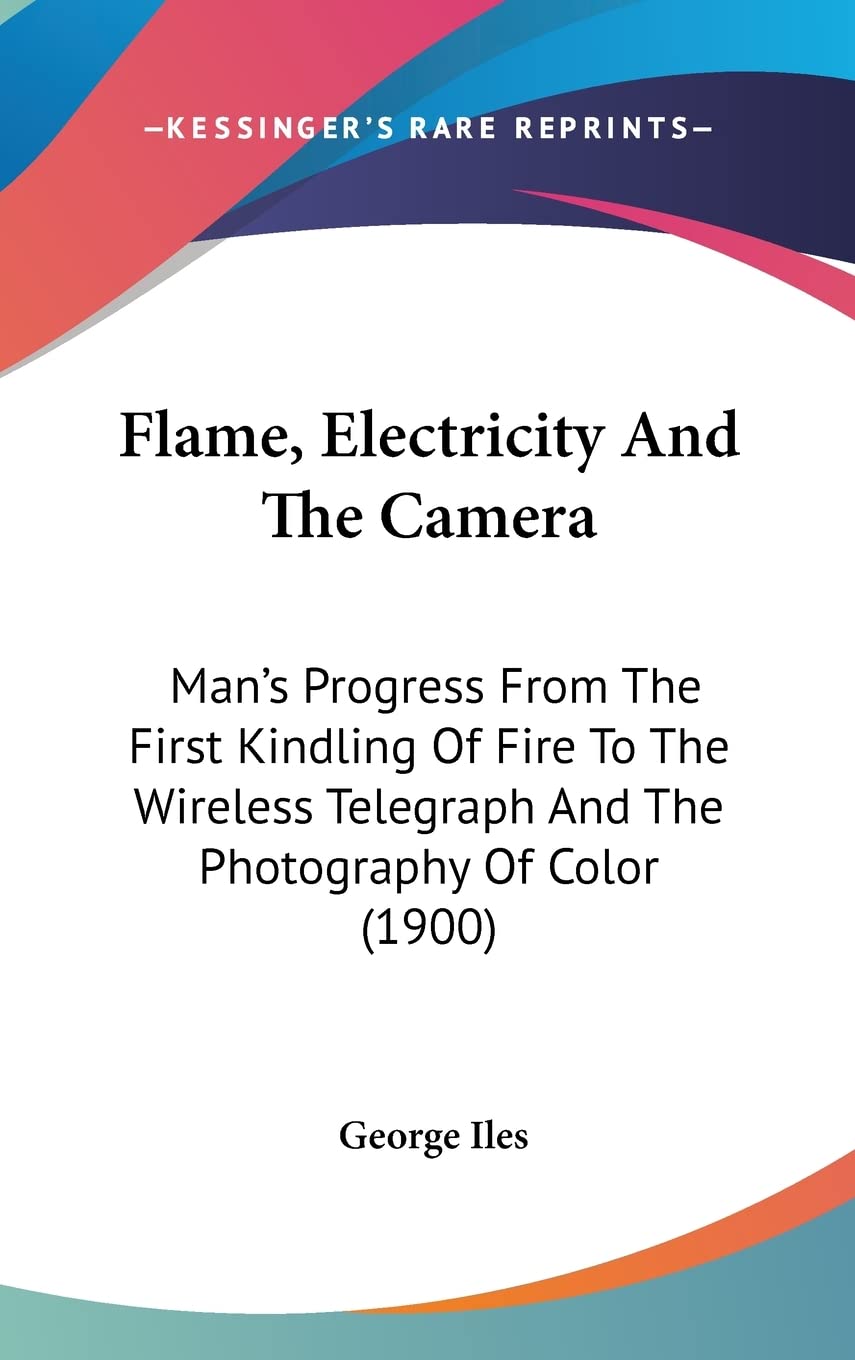 Flame, Electricity And The Camera: Man's Progress From The First Kindling Of Fire To The Wireless Telegraph And The Photography Of Color (1900) Contemporary literature Books
