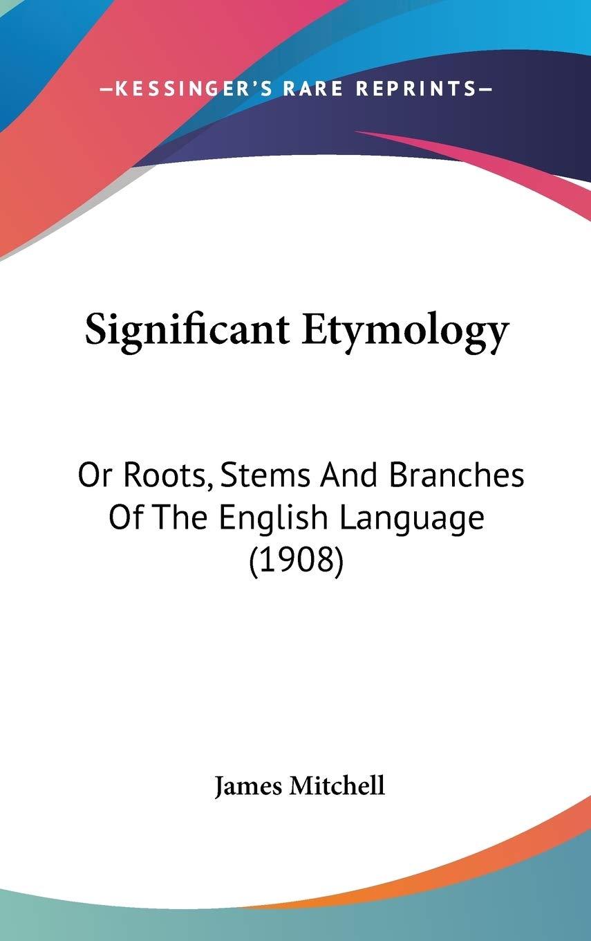 Significant Etymology: Or Roots, Stems And Branches Of The English Language (1908) Essays & Short Stories