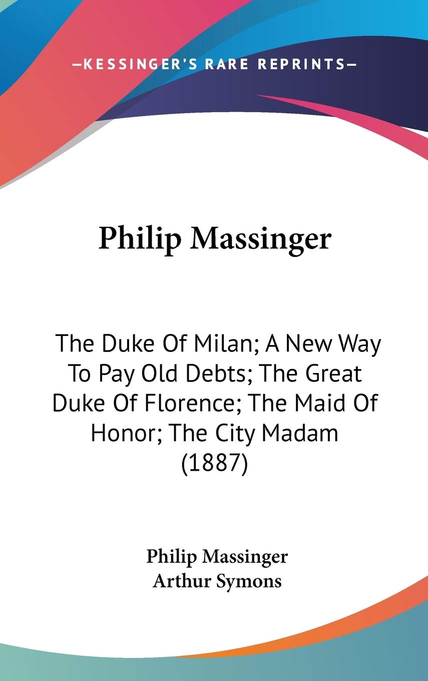 Philip Massinger: The Duke of Milan, a New Way to Pay Old Debts, the Great Duke of Florence, the Maid of Honor, the City Madam Drama