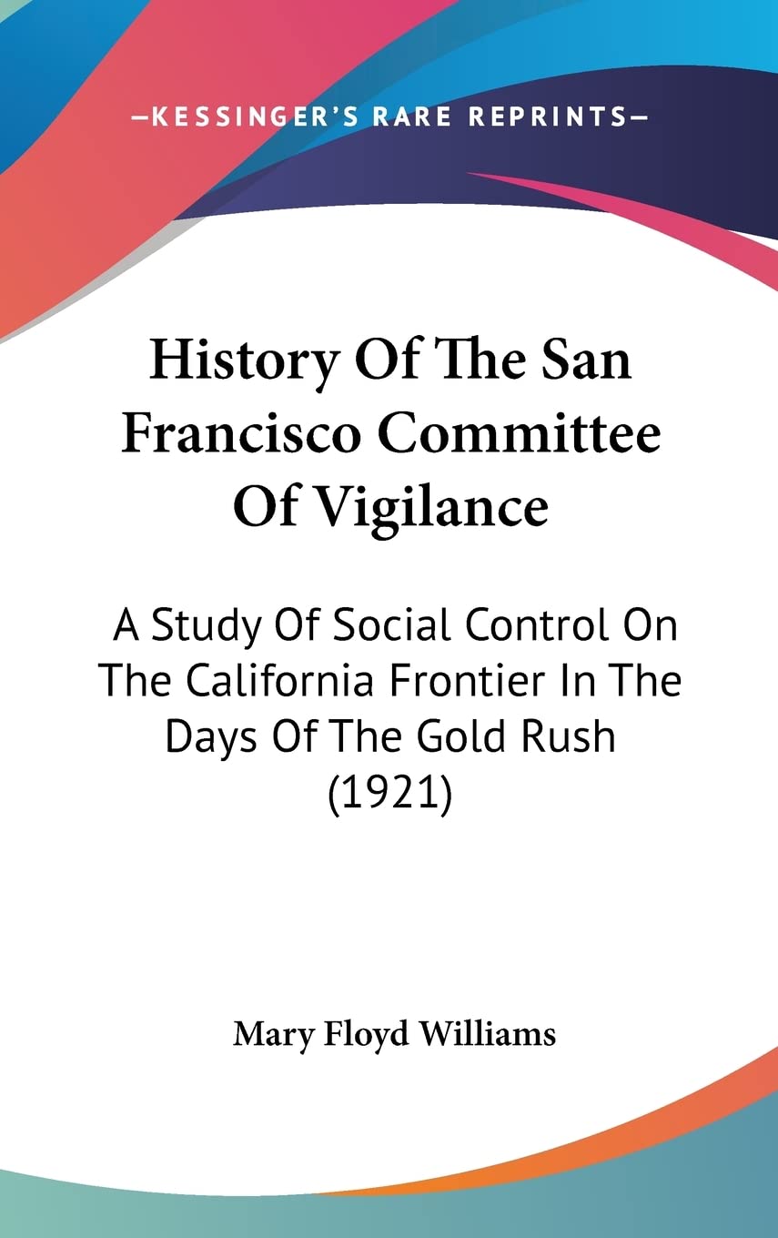History Of The San Francisco Committee Of Vigilance: A Study Of Social Control On The California Frontier In The Days Of The Gold Rush (1921) Politics & History