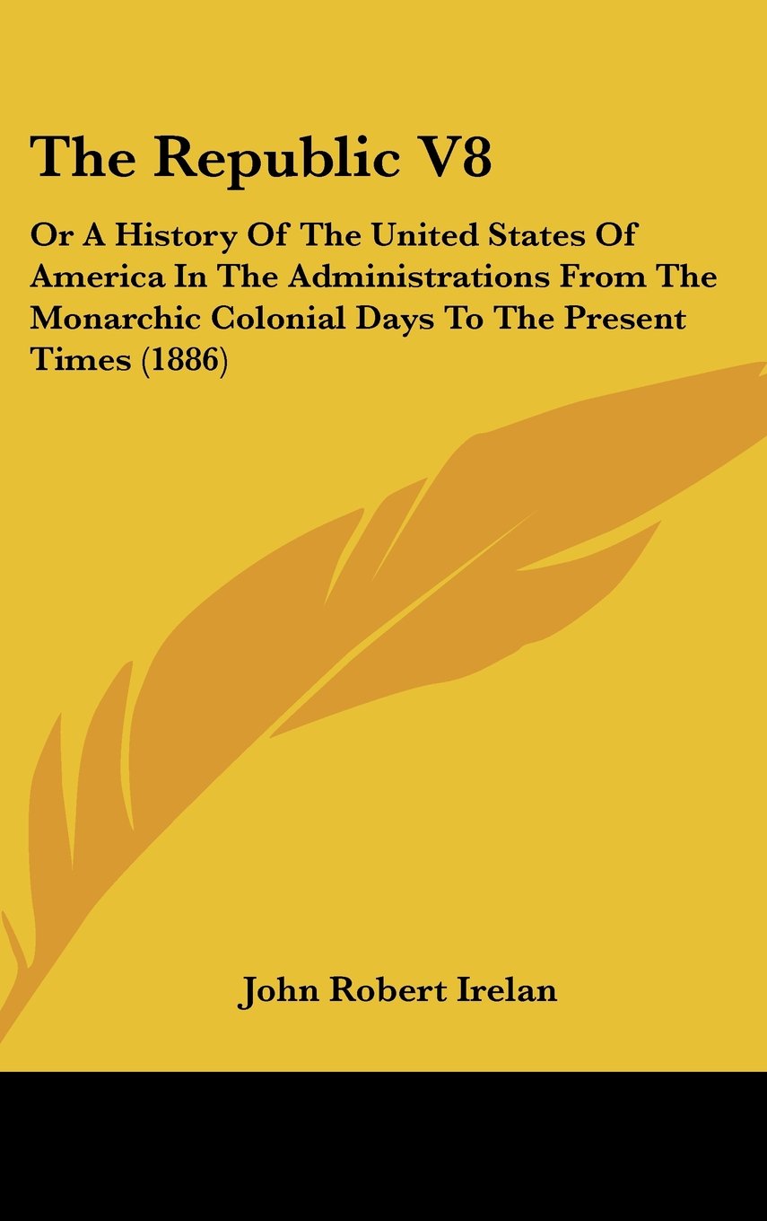 The Republic V8: Or A History Of The United States Of America In The Administrations From The Monarchic Colonial Days To The Present Times (1886) Politics & History