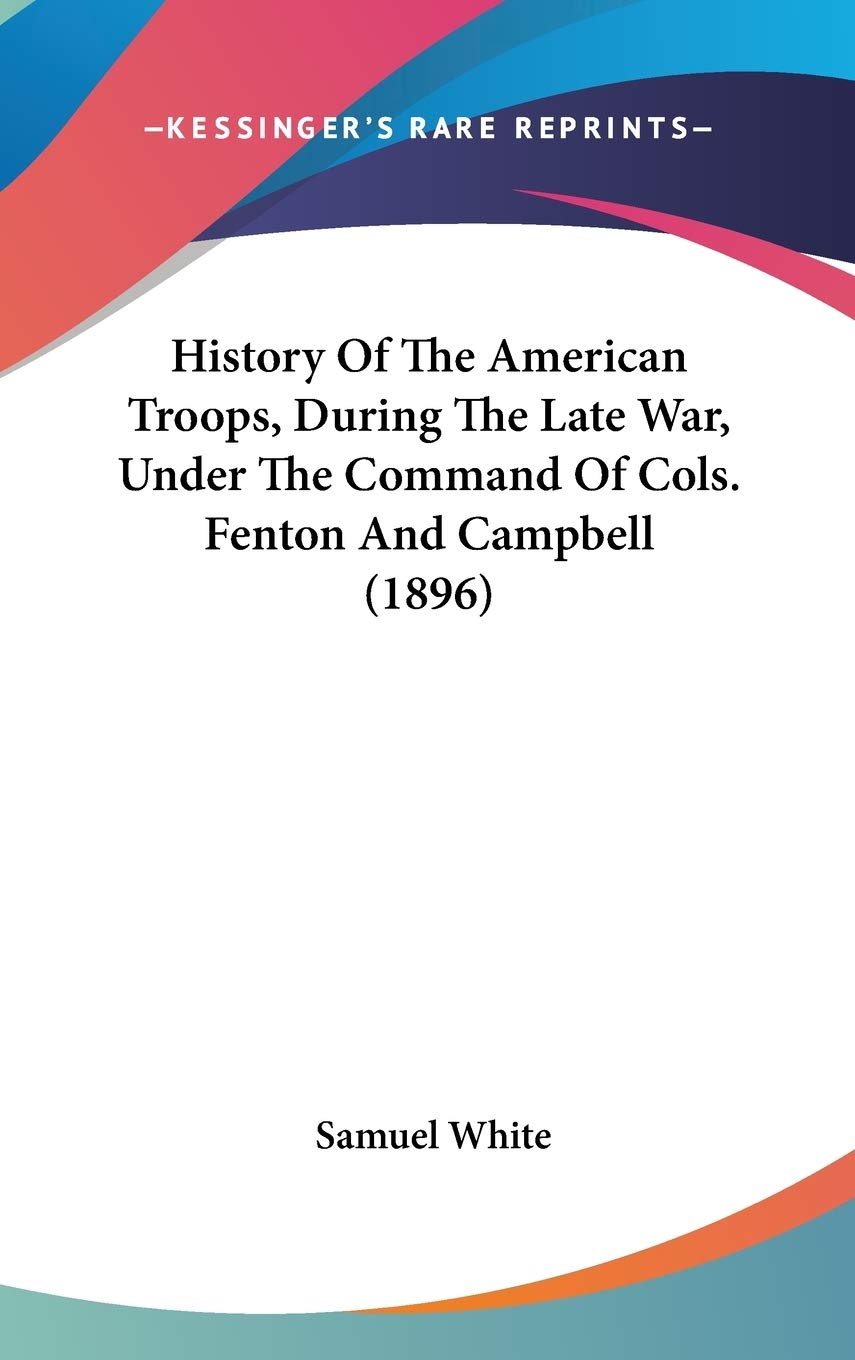 History Of The American Troops, During The Late War, Under The Command Of Cols. Fenton And Campbell (1896) Politics & History