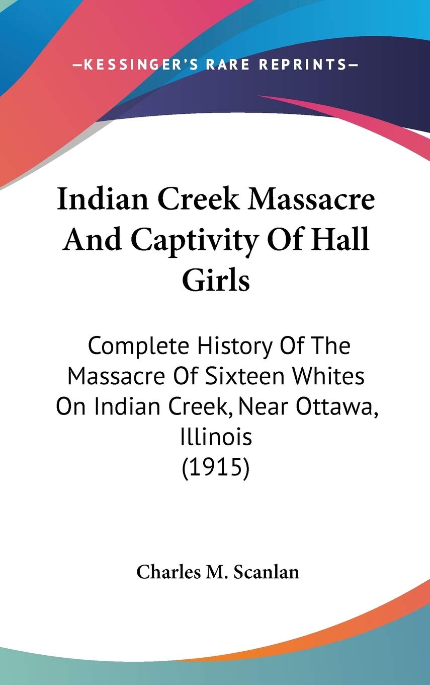 Indian Creek Massacre And Captivity Of Hall Girls: Complete History Of The Massacre Of Sixteen Whites On Indian Creek, Near Ottawa, Illinois (1915) Philosophy