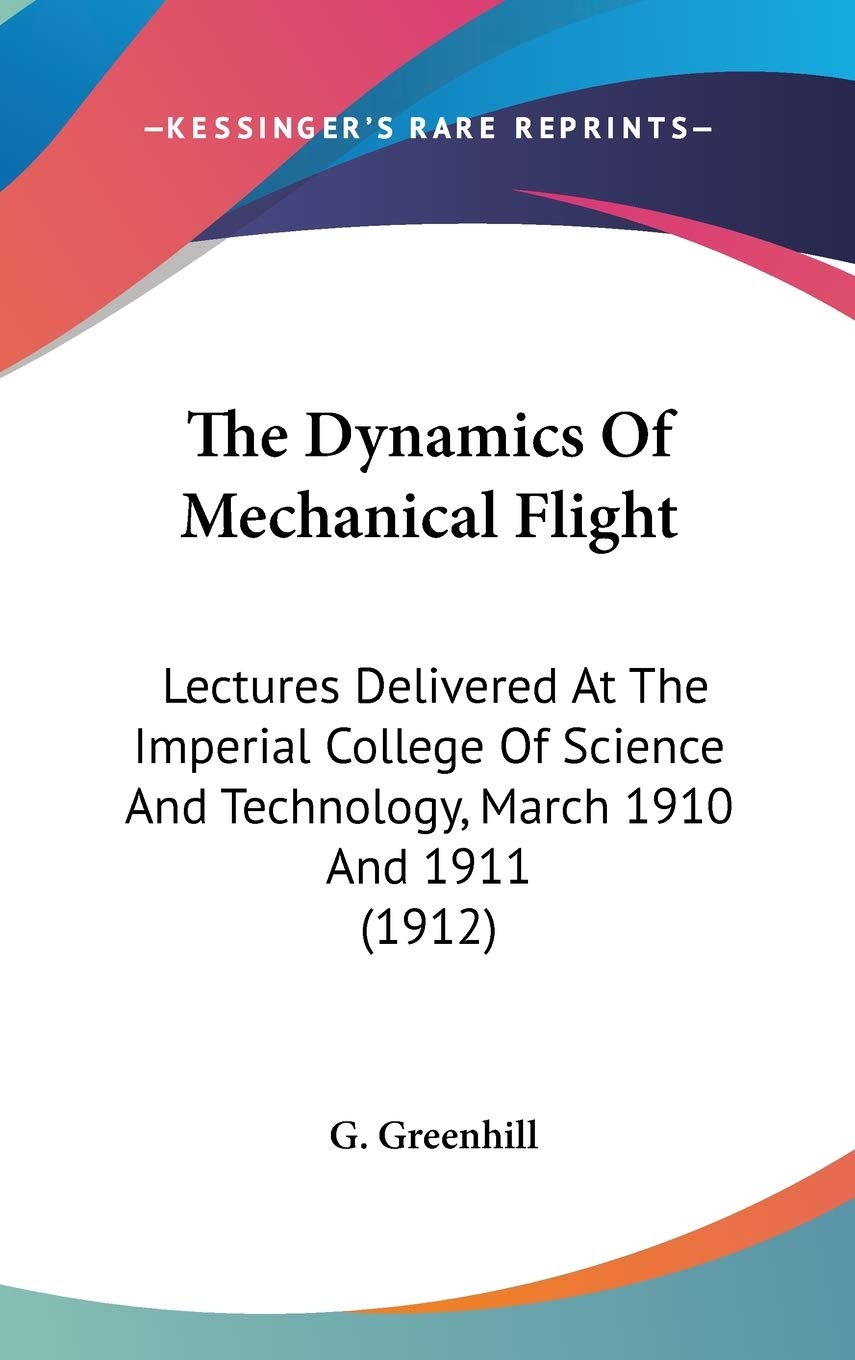The Dynamics Of Mechanical Flight: Lectures Delivered At The Imperial College Of Science And Technology, March 1910 And 1911 (1912) Learning & Reference