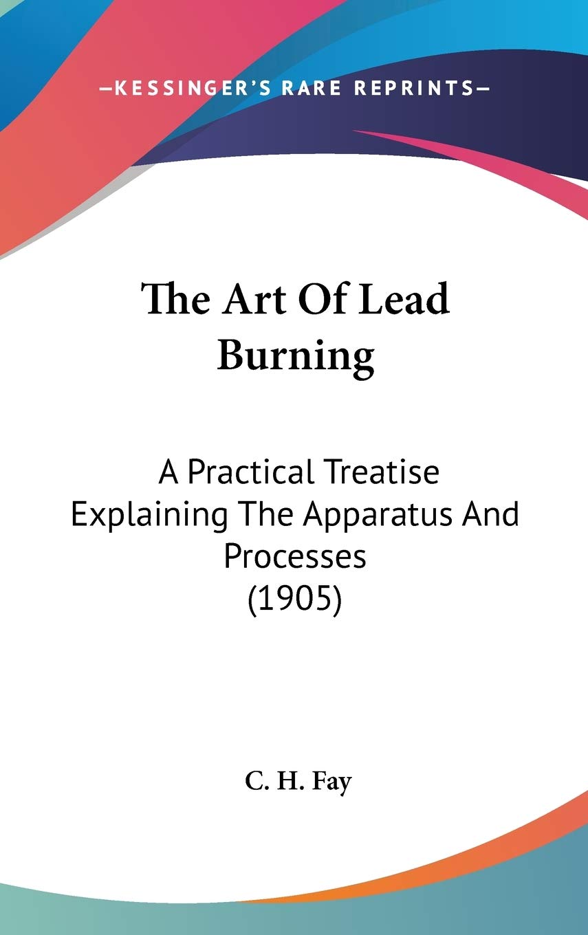 The Art Of Lead Burning: A Practical Treatise Explaining The Apparatus And Processes (1905) Art & Literature