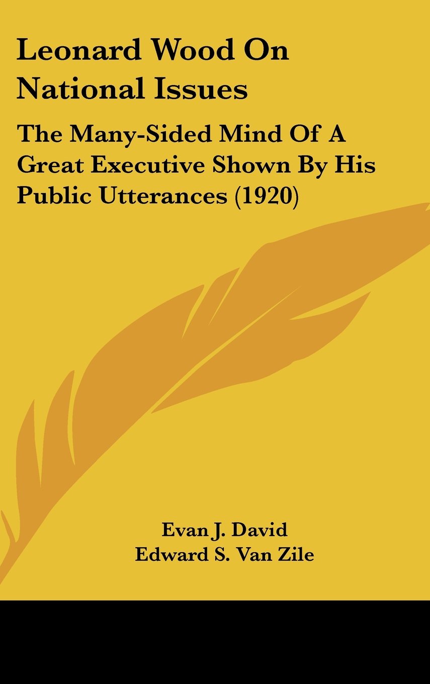 Leonard Wood On National Issues: The Many-Sided Mind Of A Great Executive Shown By His Public Utterances (1920) Books