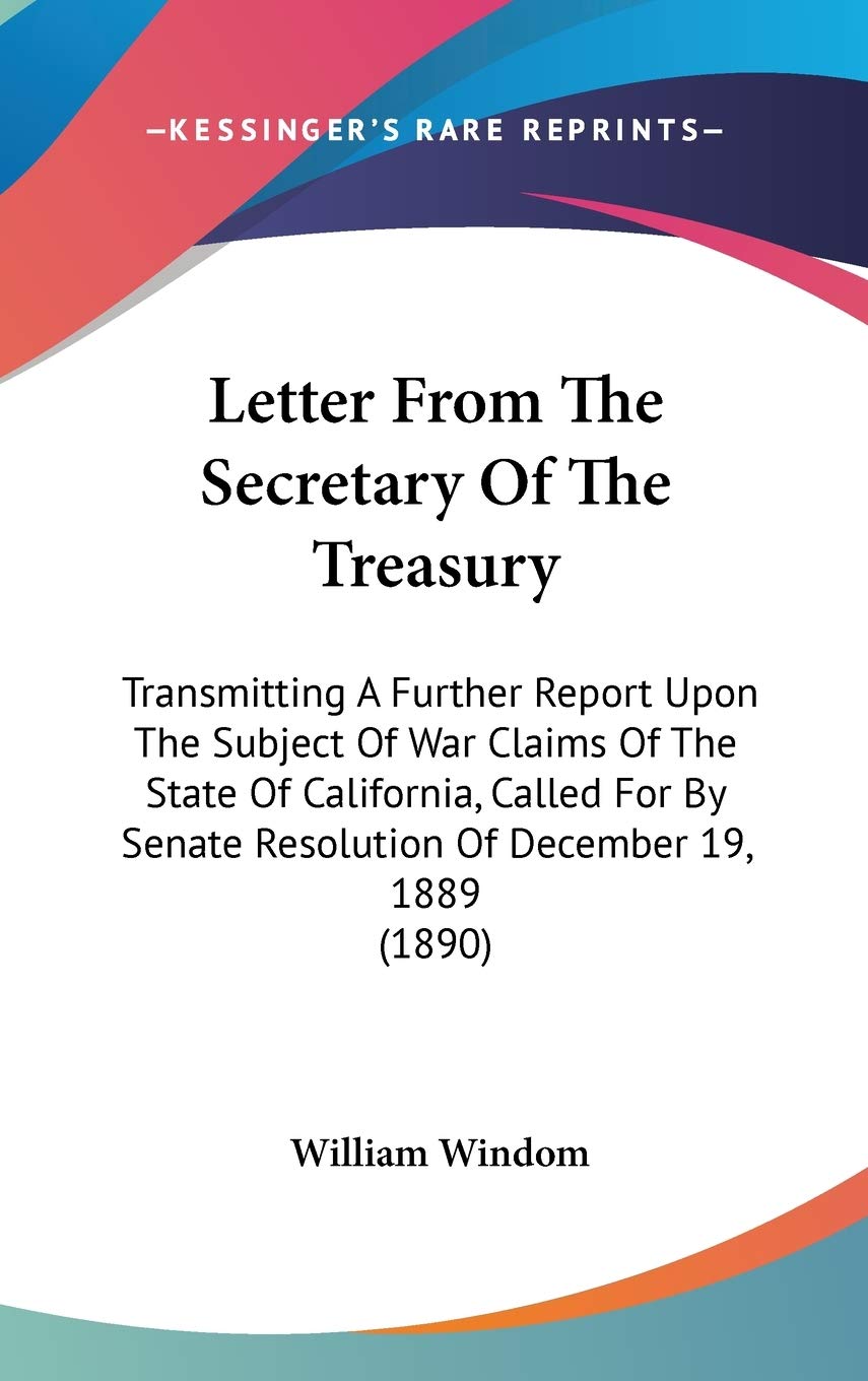 Letter From The Secretary Of The Treasury: Transmitting A Further Report Upon The Subject Of War Claims Of The State Of California, Called For By Senate Resolution Of December 19, 1889 (1890) Politics & History