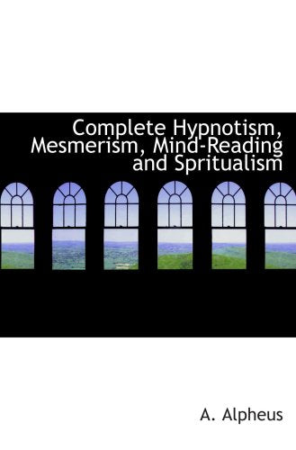 Complete Hypnotism, Mesmerism, Mind-Reading and Spritualism: How to Hypnotize: Being an Exhaustive and Practica Learning & Reference