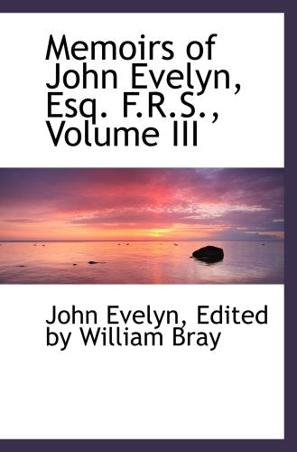 Memoirs of John Evelyn, Esq. F.R.S., Volume III Politics & History