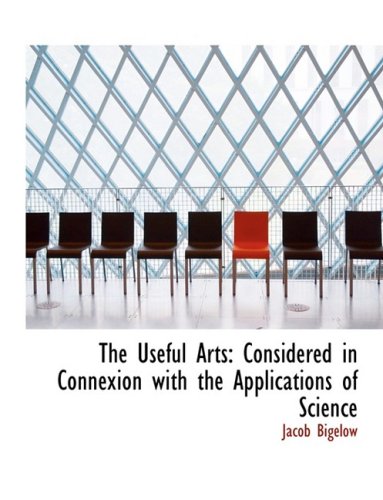 The Useful Arts: Considered in Connexion With the Applications of Science: Considered in Connexion with the Applications of Science (Large Print Edition) Books