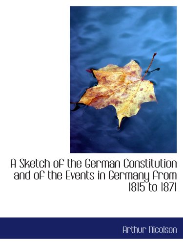 A Sketch of the German Constitution and of the Events in Germany from 1815 to 1871 Politics & History
