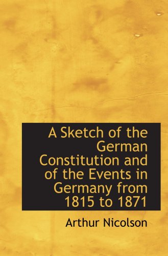A Sketch of the German Constitution and of the Events in Germany from 1815 to 1871 Politics & History