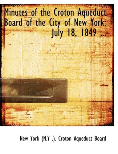 Minutes of the Croton Aqueduct Board of the City of New York: July 18, 1849 to April 9, 1870: July 18, 1849 ... (Large Print Edition) Politics & History