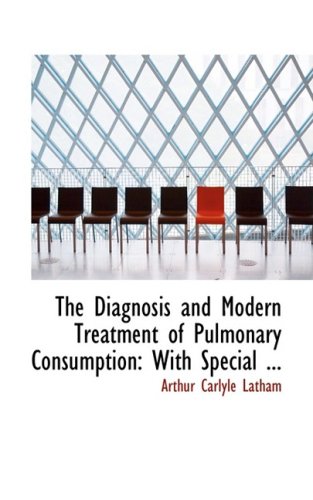 The Diagnosis and Modern Treatment of Pulmonary Consumption: With Special Reference to the Early Recognition and the Permanent Arrest of the Disease Politics & History